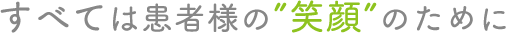 全ては患者様の笑顔のために